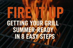 Fire It Up: Getting Your Grill Summer-Ready in 8 Easy Steps